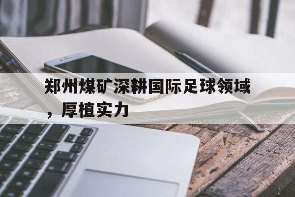 开云体育中国-包含郑州煤矿深耕国际足球领域，厚植实力的词条