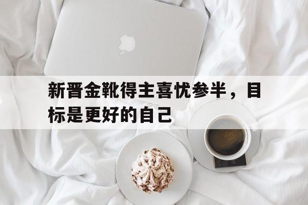 开云体育APP下载-包含新晋金靴得主喜忧参半，目标是更好的自己的词条