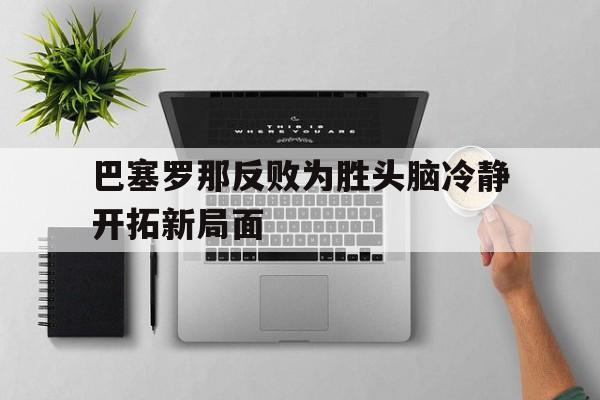 开云官网-包含巴塞罗那反败为胜头脑冷静开拓新局面的词条