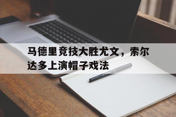 开云APP-包含马德里竞技大胜尤文，索尔达多上演帽子戏法的词条