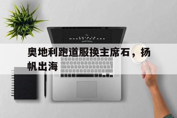 开云体育平台APP-奥地利跑道服换主席石，扬帆出海