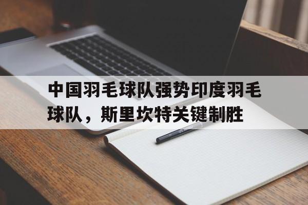 开云体育app-包含中国羽毛球队强势印度羽毛球队,斯里坎特关键制胜的词条