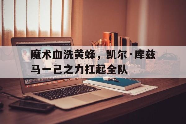 开云体育在线-魔术血洗黄蜂，凯尔·库兹马一己之力扛起全队的简单介绍